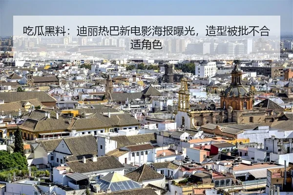 吃瓜黑料：迪丽热巴新电影海报曝光，造型被批不合适角色